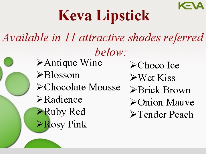 Keva Lipstick Available in 11 attractive shades referred below: ØAntique Wine ØBlossom ØChocolate Mousse
