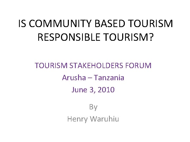 IS COMMUNITY BASED TOURISM RESPONSIBLE TOURISM? TOURISM STAKEHOLDERS FORUM Arusha – Tanzania June 3,