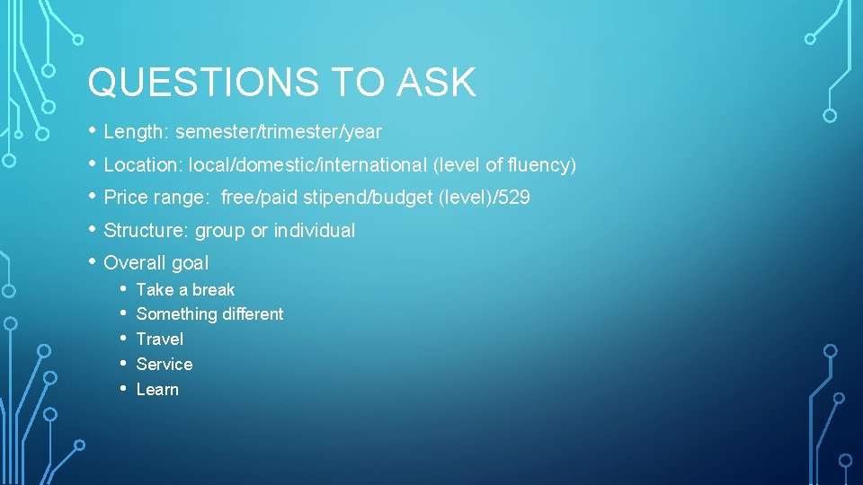 QUESTIONS TO ASK • Length: semester/trimester/year • Location: local/domestic/international (level of fluency) • Price
