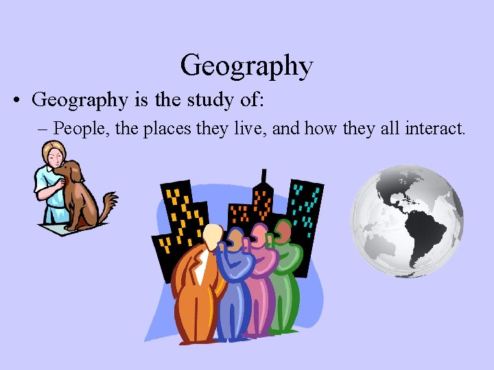 Geography • Geography is the study of: – People, the places they live, and