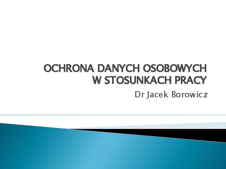 OCHRONA DANYCH OSOBOWYCH W STOSUNKACH PRACY Dr Jacek Borowicz 