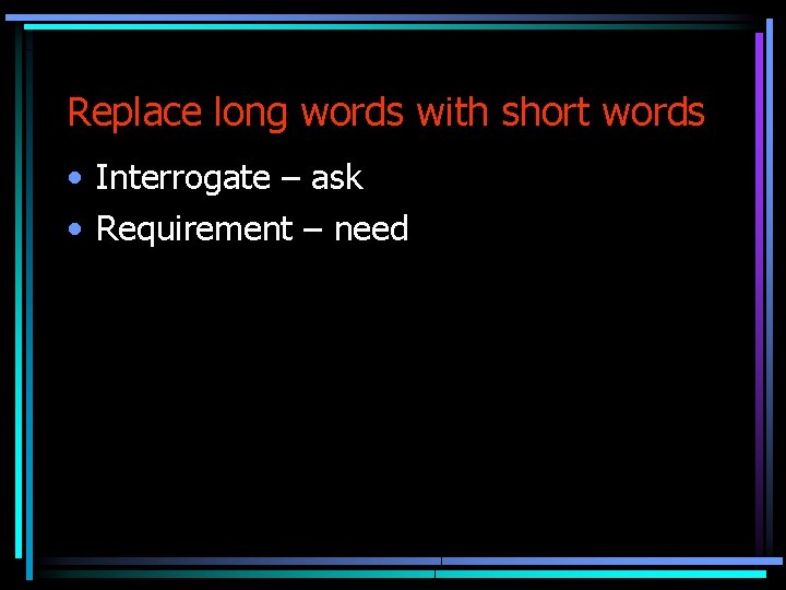 Replace long words with short words • Interrogate – ask • Requirement – need