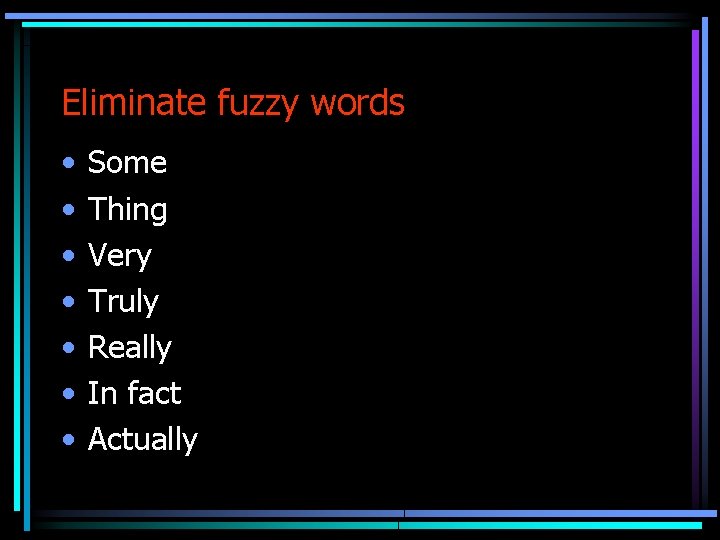 Eliminate fuzzy words • • Some Thing Very Truly Really In fact Actually 