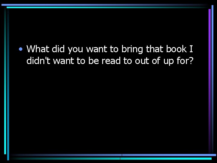  • What did you want to bring that book I didn't want to