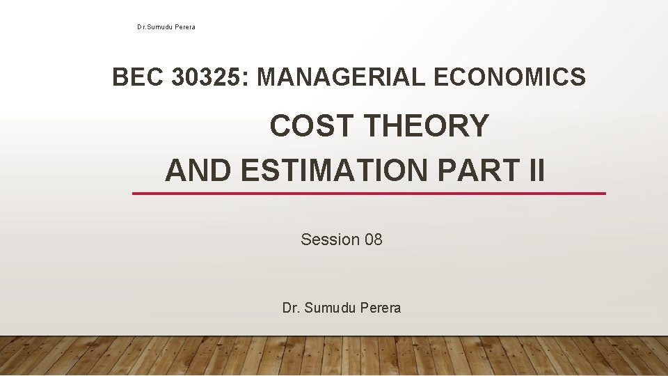 Dr. Sumudu Perera BEC 30325: MANAGERIAL ECONOMICS COST THEORY AND ESTIMATION PART II Session