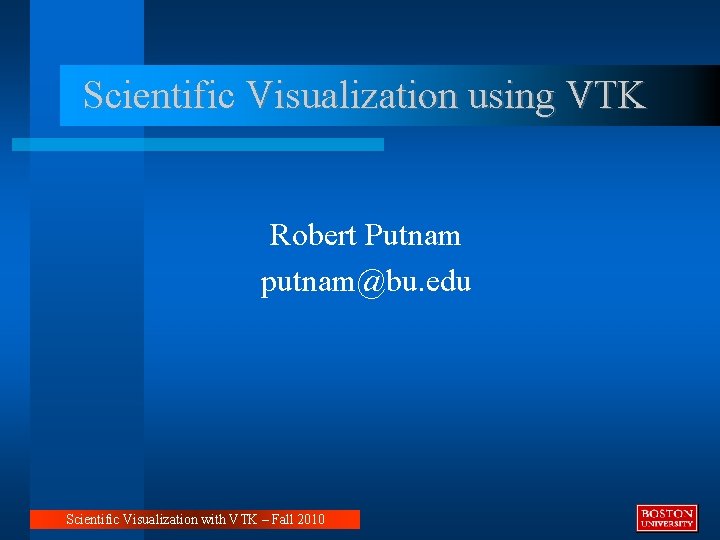 Scientific Visualization using VTK Robert Putnam putnam@bu. edu Scientific Visualization with VTK – Fall