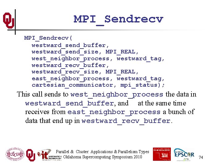 MPI_Sendrecv( westward_send_buffer, westward_send_size, MPI_REAL, west_neighbor_process, westward_tag, westward_recv_buffer, westward_recv_size, MPI_REAL, east_neighbor_process, westward_tag, cartesian_communicator, mpi_status); This
