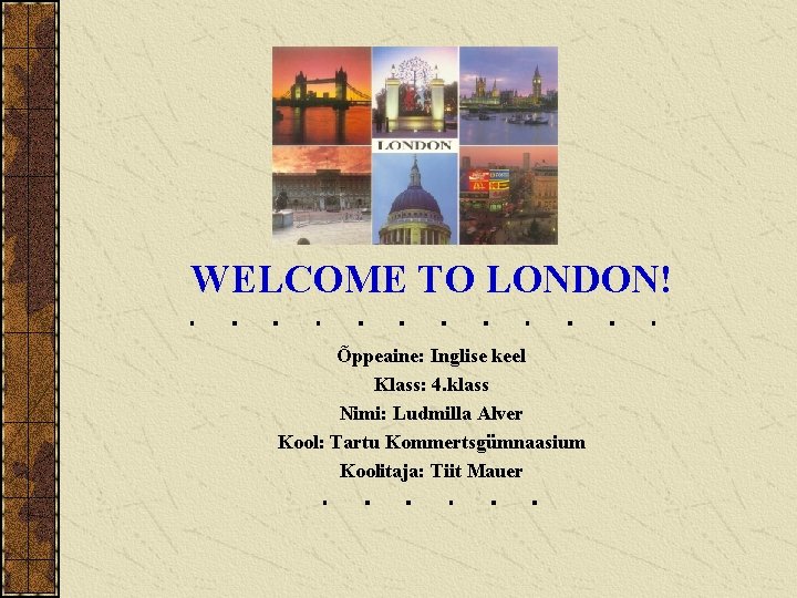WELCOME TO LONDON! Õppeaine: Inglise keel Klass: 4. klass Nimi: Ludmilla Alver Kool: Tartu
