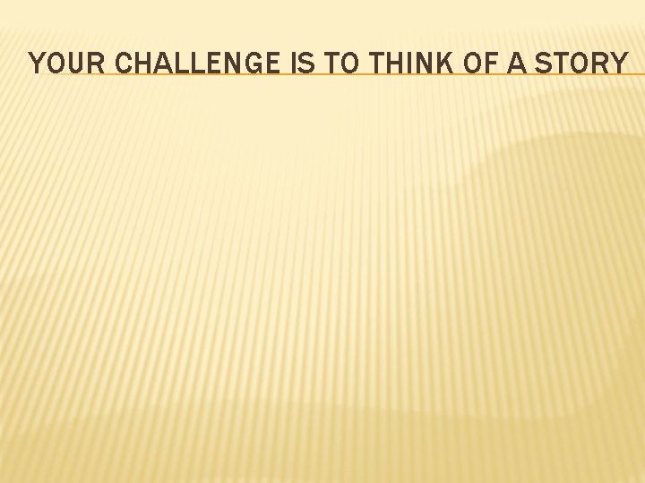 YOUR CHALLENGE IS TO THINK OF A STORY 