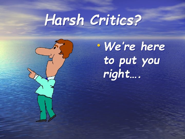 Harsh Critics? • We’re here to put you right…. 