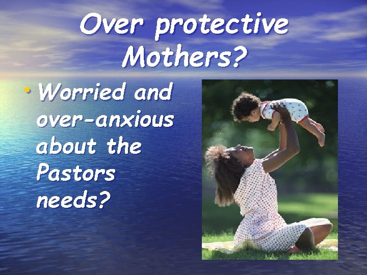 Over protective Mothers? • Worried and over-anxious about the Pastors needs? 