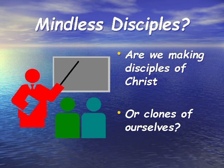 Mindless Disciples? • Are we making disciples of Christ • Or clones of ourselves?