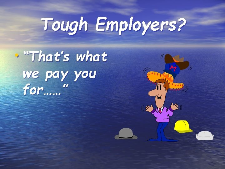 Tough Employers? • “That’s what we pay you for……” 