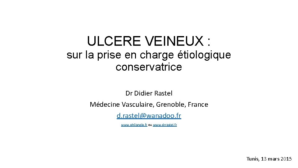 ULCERE VEINEUX : sur la prise en charge étiologique conservatrice Dr Didier Rastel Médecine