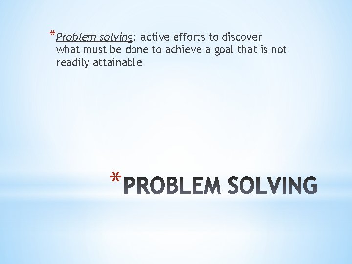 *Problem solving: active efforts to discover what must be done to achieve a goal