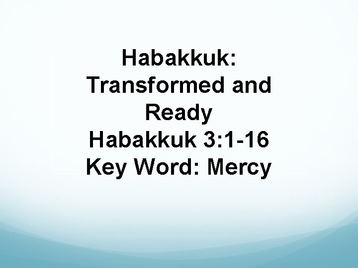 Habakkuk: Transformed and Ready Habakkuk 3: 1 -16 Key Word: Mercy 
