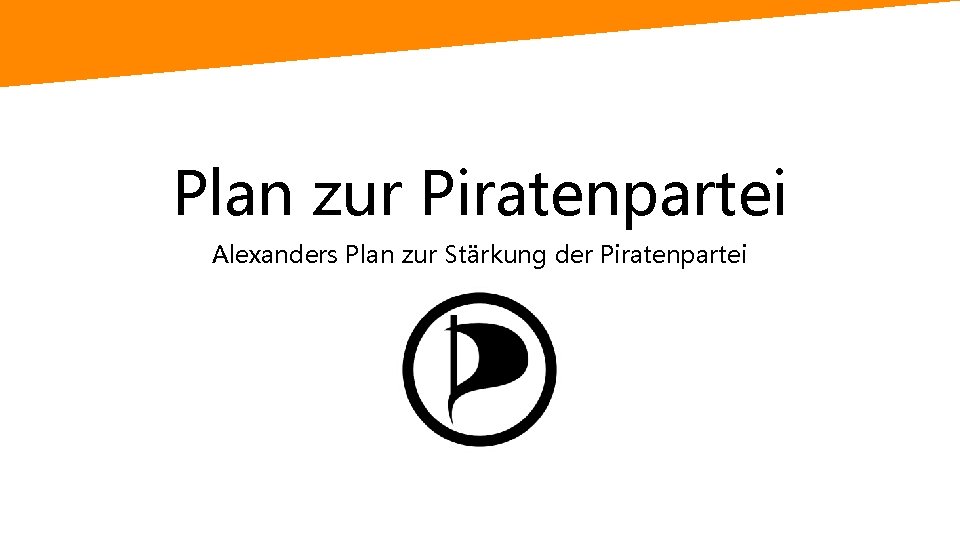 Plan zur Piratenpartei Alexanders Plan zur Stärkung der Piratenpartei 