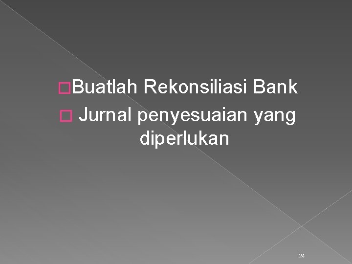 �Buatlah Rekonsiliasi Bank � Jurnal penyesuaian yang diperlukan 24 