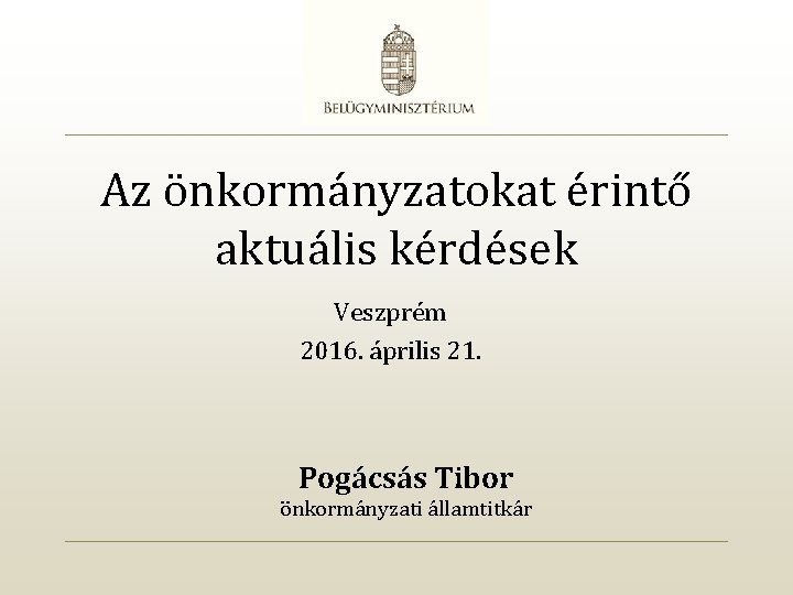 Az önkormányzatokat érintő aktuális kérdések Veszprém 2016. április 21. Pogácsás Tibor önkormányzati államtitkár 