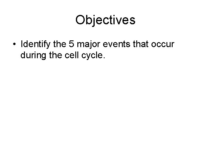Objectives • Identify the 5 major events that occur during the cell cycle. 