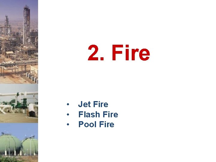 2. Fire • • • Jet Fire Flash Fire Pool Fire 2. Fire • • • Jet Fire Flash Fire Pool Fire