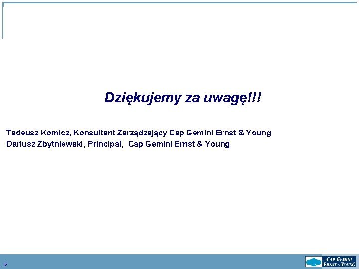 Dziękujemy za uwagę!!! Tadeusz Komicz, Konsultant Zarządzający Cap Gemini Ernst & Young Dariusz Zbytniewski,