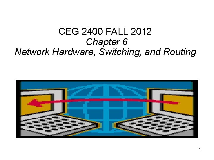 CEG 2400 FALL 2012 Chapter 6 Network Hardware, Switching, and Routing 1 