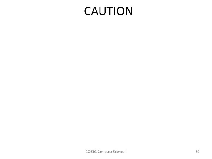 CAUTION CS 2336: Computer Science II 59 