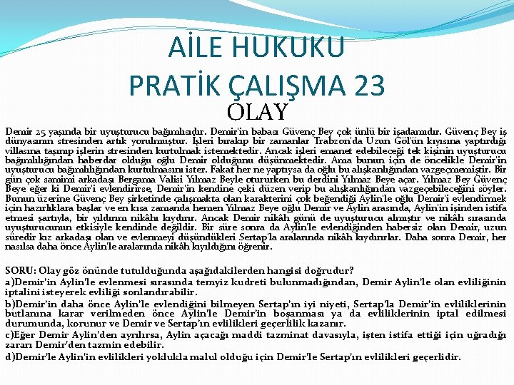 AİLE HUKUKU PRATİK ÇALIŞMA 23 OLAY Demir 25 yaşında bir uyuşturucu bağımlısıdır. Demir’in babası