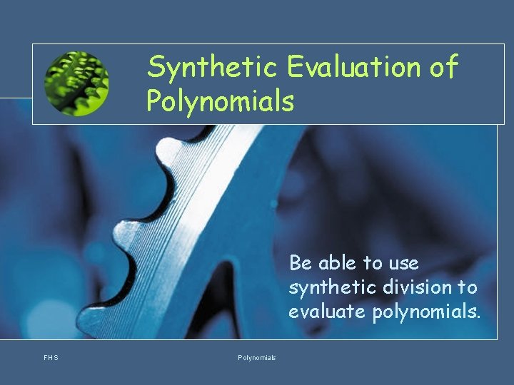 Synthetic Evaluation of Polynomials Be able to use synthetic division to evaluate polynomials. FHS