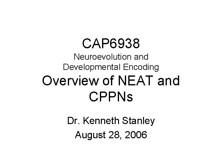 CAP 6938 Neuroevolution and Developmental Encoding Overview of NEAT and CPPNs Dr. Kenneth Stanley