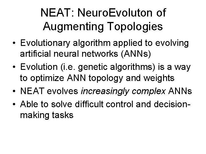 NEAT: Neuro. Evoluton of Augmenting Topologies • Evolutionary algorithm applied to evolving artificial neural