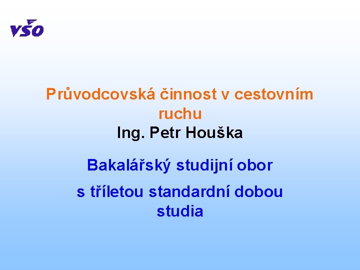 Průvodcovská činnost v cestovním ruchu Ing. Petr Houška Bakalářský studijní obor s tříletou standardní