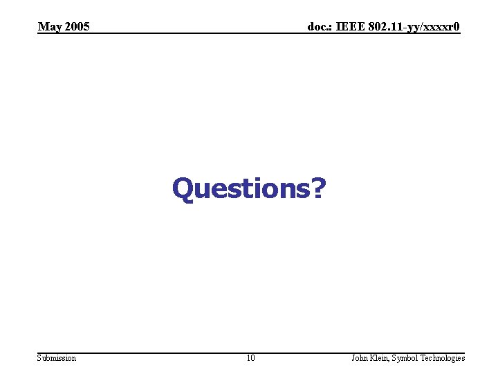 May 2005 doc. : IEEE 802. 11 -yy/xxxxr 0 Questions? Submission 10 John Klein,