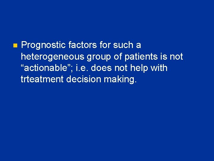 n Prognostic factors for such a heterogeneous group of patients is not “actionable”; i.