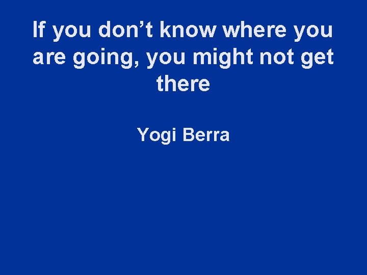 If you don’t know where you are going, you might not get there Yogi