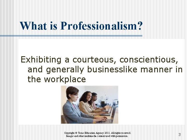 What is Professionalism? Exhibiting a courteous, conscientious, and generally businesslike manner in the workplace