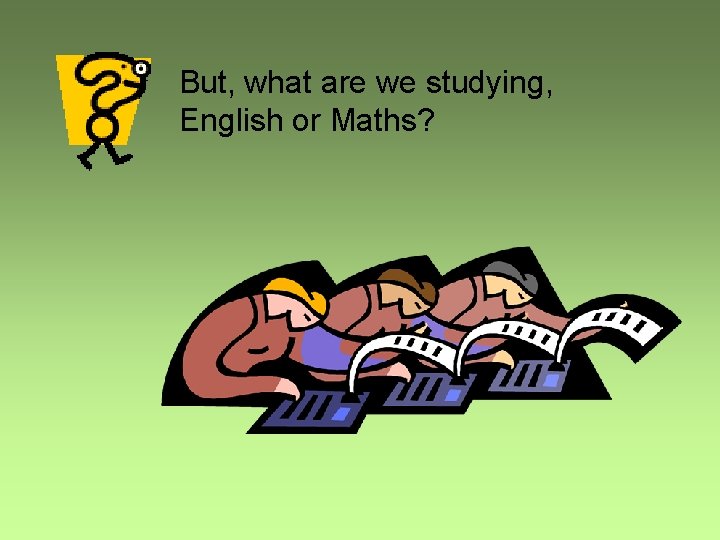 But, what are we studying, English or Maths? 