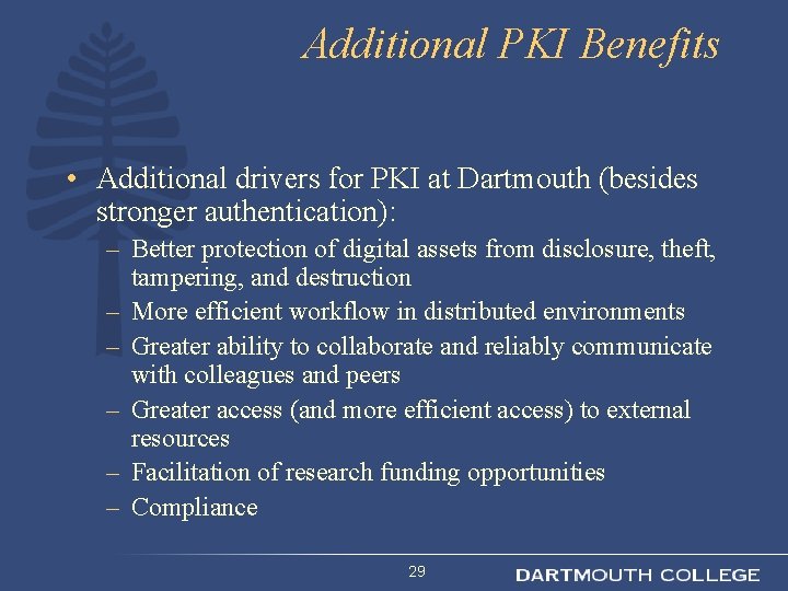 Additional PKI Benefits • Additional drivers for PKI at Dartmouth (besides stronger authentication): –