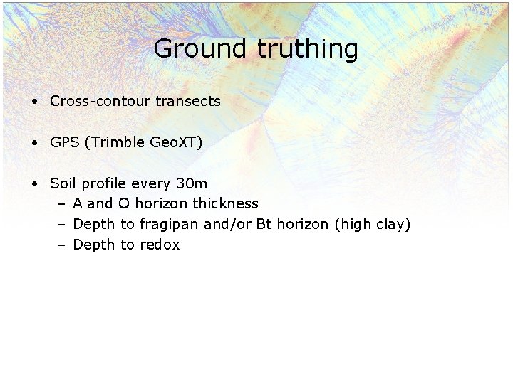 Ground truthing • Cross-contour transects • GPS (Trimble Geo. XT) • Soil profile every