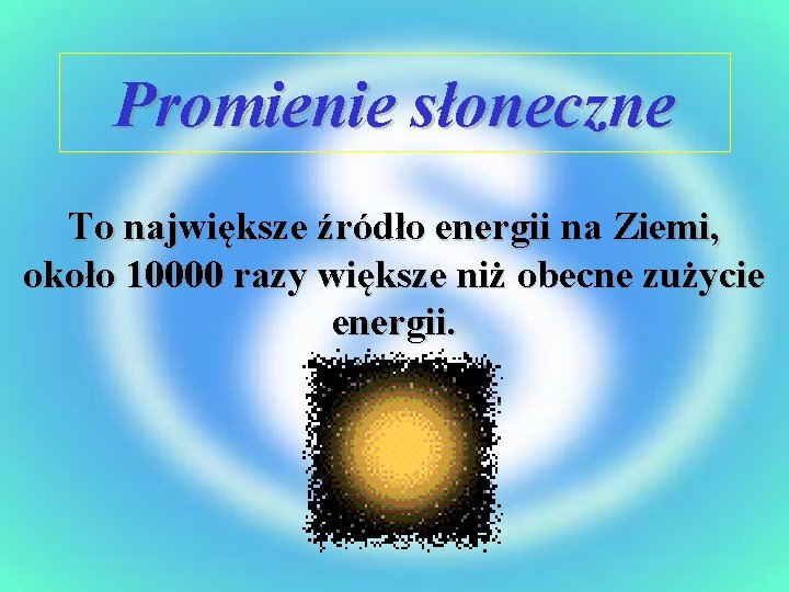 Promienie słoneczne To największe źródło energii na Ziemi, około 10000 razy większe niż obecne