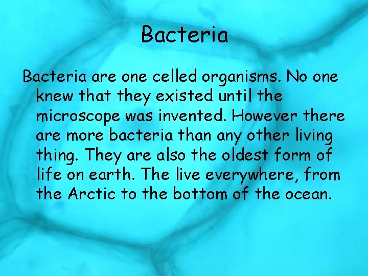 Bacteria are one celled organisms. No one knew that they existed until the microscope