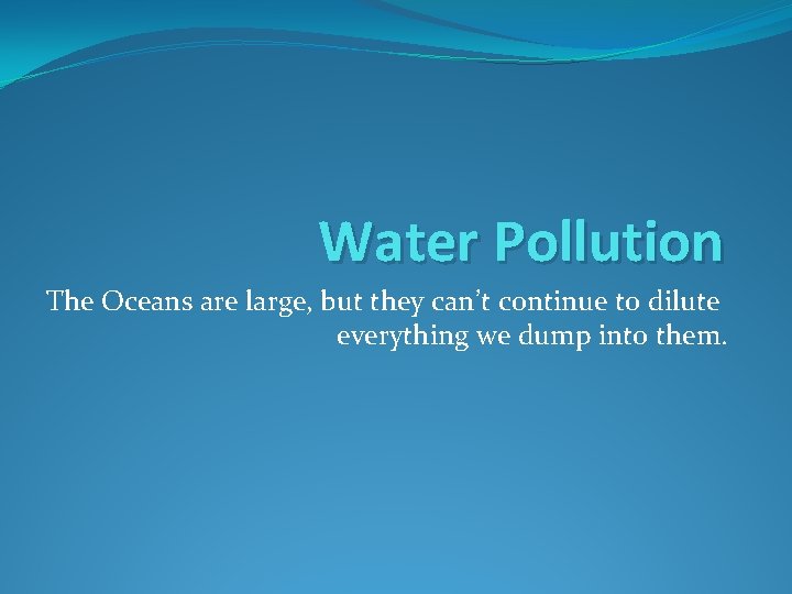 Water Pollution The Oceans are large, but they can’t continue to dilute everything we