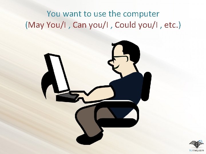 You want to use the computer (May You/I , Can you/I , Could you/I