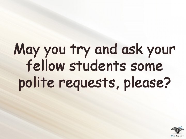 May you try and ask your fellow students some polite requests, please? 