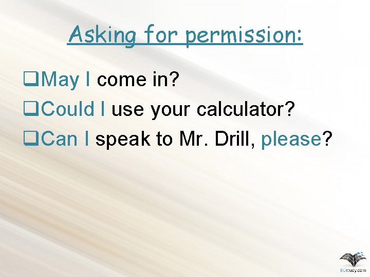 Asking for permission: q. May I come in? q. Could I use your calculator?