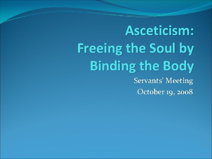 Asceticism: Freeing the Soul by Binding the Body Servants’ Meeting October 19, 2008 