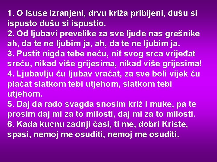 1. O Isuse izranjeni, drvu križa pribijeni, dušu si ispusto dušu si ispustio. 2.