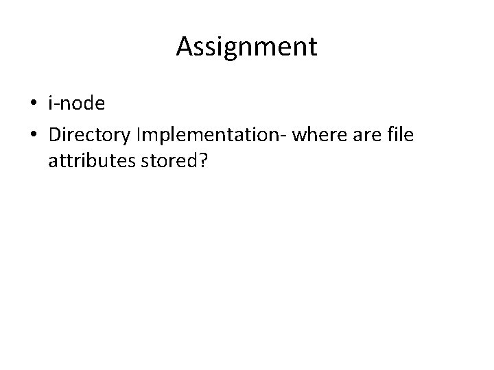Assignment • i-node • Directory Implementation- where are file attributes stored? 
