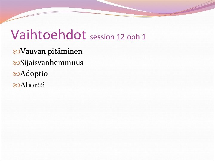 Vaihtoehdot session 12 oph 1 Vauvan pitäminen Sijaisvanhemmuus Adoptio Abortti 